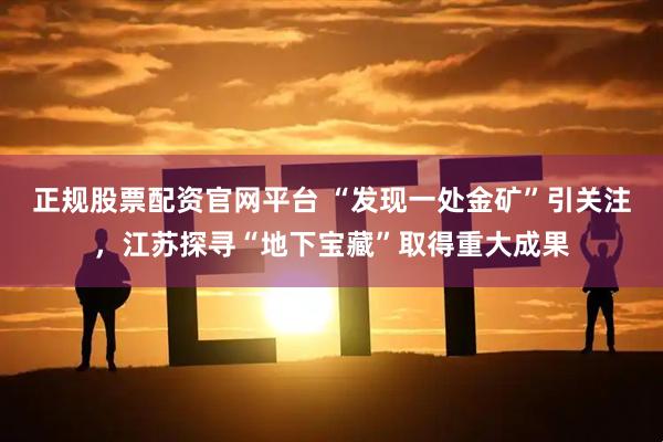 正规股票配资官网平台 “发现一处金矿”引关注，江苏探寻“地下宝藏”取得重大成果