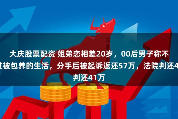 大庆股票配资 姐弟恋相差20岁，00后男子称不想过被包养的生活，分手后被起诉返还57万，法院判还41万