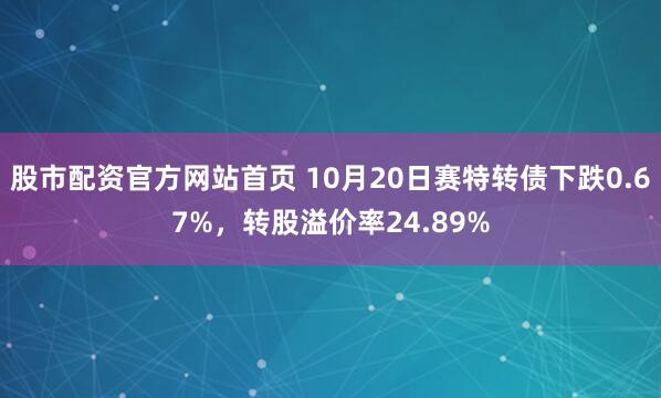 股市配资官方网站首页 10月20日赛特转债下跌0.67%，转股溢价率24.89%