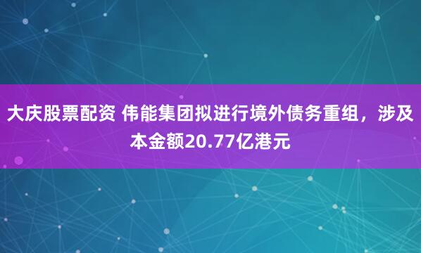 大庆股票配资 伟能集团拟进行境外债务重组，涉及本金额20.77亿港元