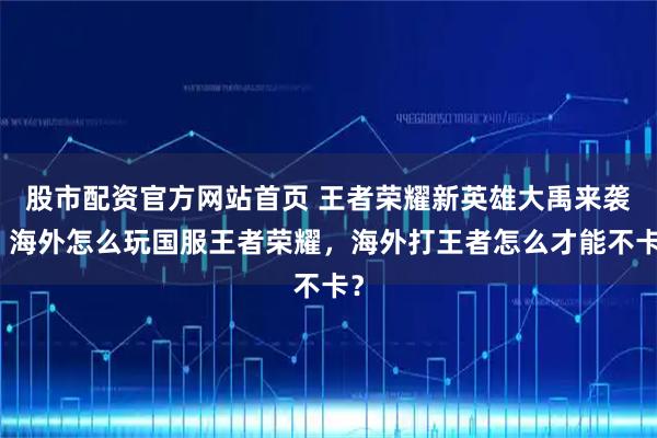 股市配资官方网站首页 王者荣耀新英雄大禹来袭，海外怎么玩国服王者荣耀，海外打王者怎么才能不卡？