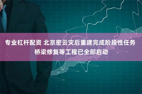 专业杠杆配资 北京密云灾后重建完成阶段性任务 桥梁修复等工程已全部启动