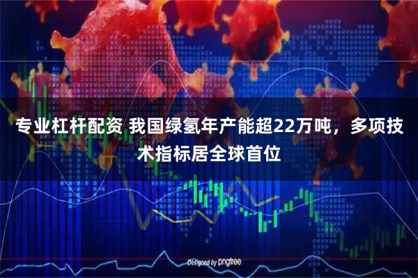 专业杠杆配资 我国绿氢年产能超22万吨，多项技术指标居全球首位