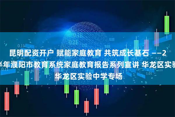 昆明配资开户 赋能家庭教育 共筑成长基石 ——2025年下半年濮阳市教育系统家庭教育报告系列宣讲 华龙区实验中学专场