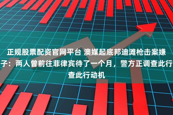 正规股票配资官网平台 澳媒起底邦迪滩枪击案嫌犯父子：两人曾前往菲律宾待了一个月，警方正调查此行动机