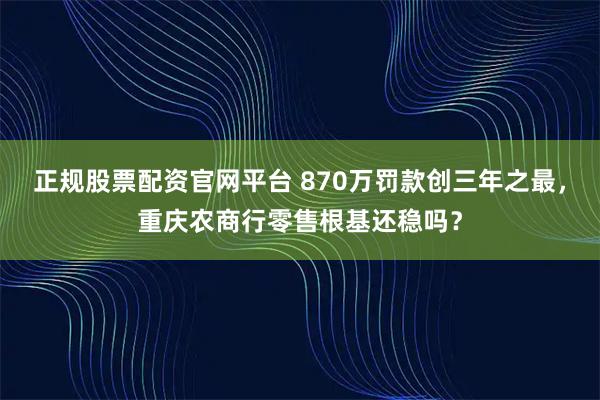 正规股票配资官网平台 870万罚款创三年之最，重庆农商行零售根基还稳吗？