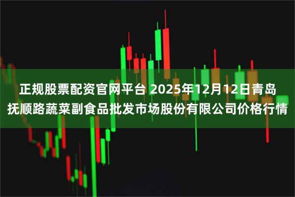 正规股票配资官网平台 2025年12月12日青岛抚顺路蔬菜副食品批发市场股份有限公司价格行情