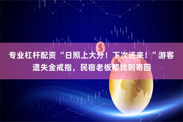 专业杠杆配资 “日照上大分！下次还来！”游客遗失金戒指，民宿老板帮找到寄回