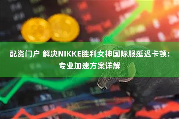 配资门户 解决NIKKE胜利女神国际服延迟卡顿：专业加速方案详解