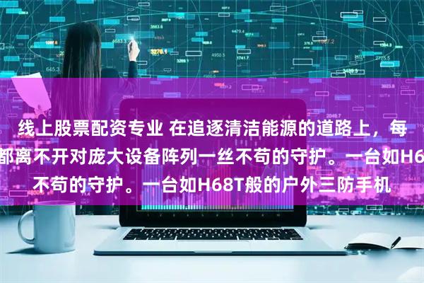 线上股票配资专业 在追逐清洁能源的道路上，每一度电的稳定产出，都离不开对庞大设备阵列一丝不苟的守护。一台如H68T般的户外三防手机