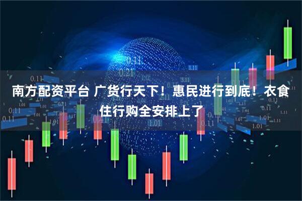 南方配资平台 广货行天下！惠民进行到底！衣食住行购全安排上了