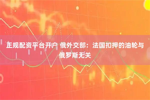 正规配资平台开户 俄外交部：法国扣押的油轮与俄罗斯无关