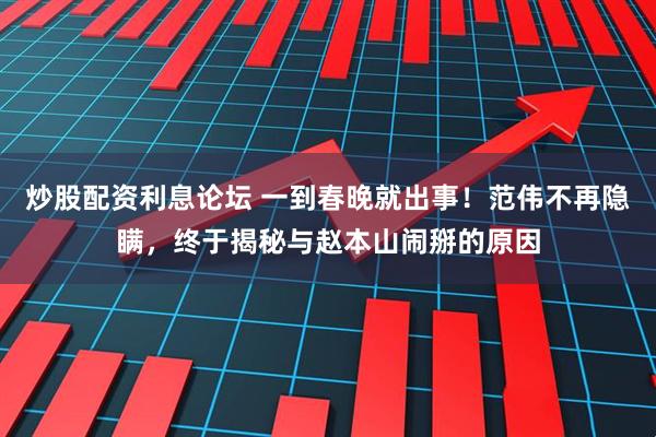 炒股配资利息论坛 一到春晚就出事！范伟不再隐瞒，终于揭秘与赵本山闹掰的原因