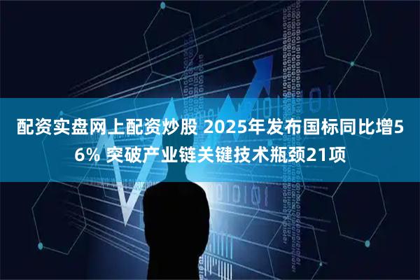配资实盘网上配资炒股 2025年发布国标同比增56% 突破产业链关键技术瓶颈21项