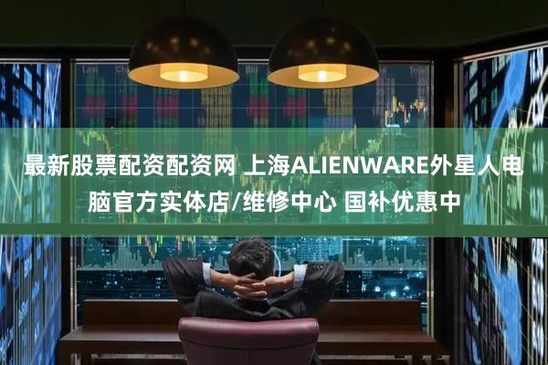 最新股票配资配资网 上海ALIENWARE外星人电脑官方实体店/维修中心 国补优惠中
