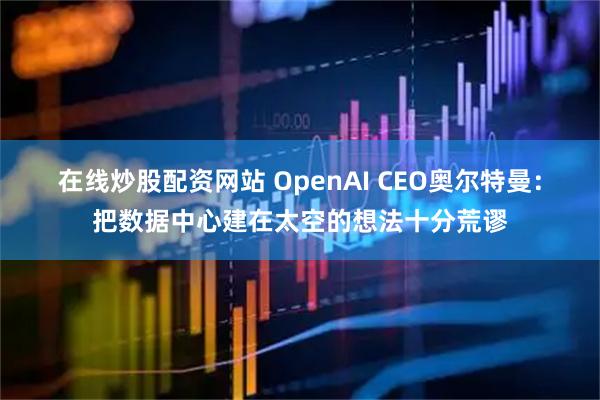 在线炒股配资网站 OpenAI CEO奥尔特曼：把数据中心建在太空的想法十分荒谬