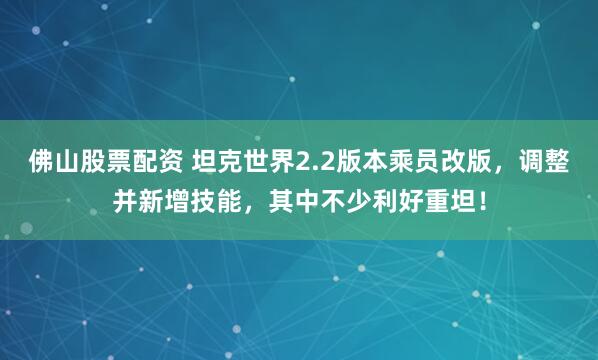 佛山股票配资 坦克世界2.2版本乘员改版，调整并新增技能，其中不少利好重坦！