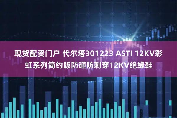 现货配资门户 代尔塔301223 ASTI 12KV彩虹系列简约版防砸防刺穿12KV绝缘鞋