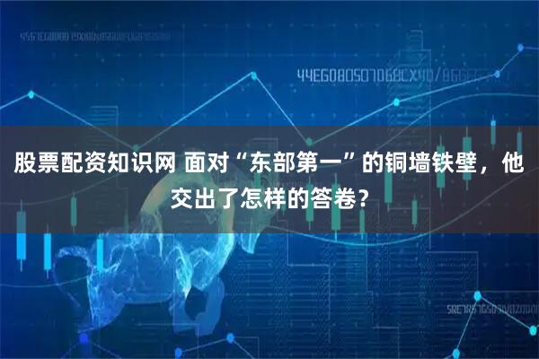 股票配资知识网 面对“东部第一”的铜墙铁壁，他交出了怎样的答卷？