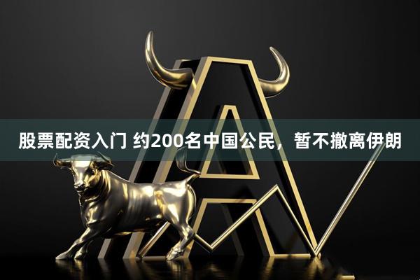 股票配资入门 约200名中国公民，暂不撤离伊朗