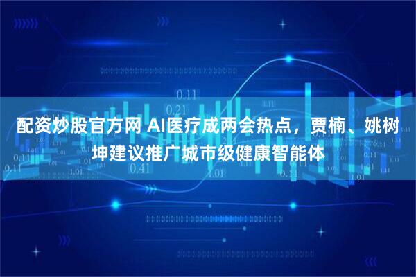 配资炒股官方网 AI医疗成两会热点，贾楠、姚树坤建议推广城市级健康智能体