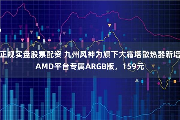 正规实盘股票配资 九州风神为旗下大霜塔散热器新增AMD平台专属ARGB版，159元