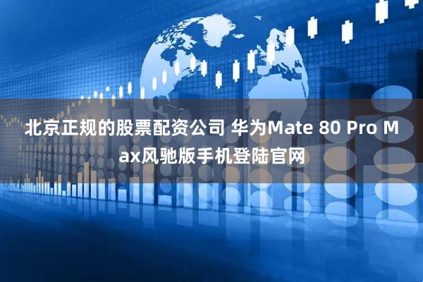 北京正规的股票配资公司 华为Mate 80 Pro Max风驰版手机登陆官网