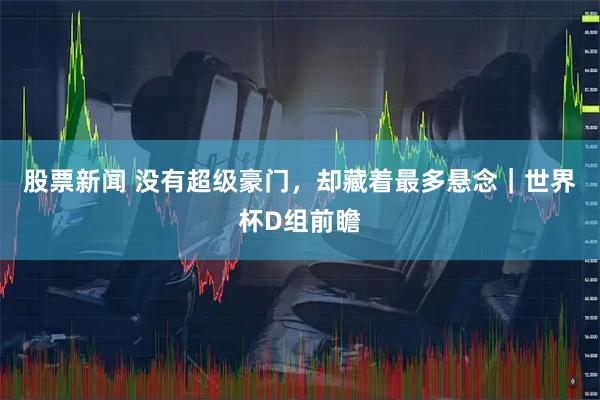 股票新闻 没有超级豪门，却藏着最多悬念｜世界杯D组前瞻