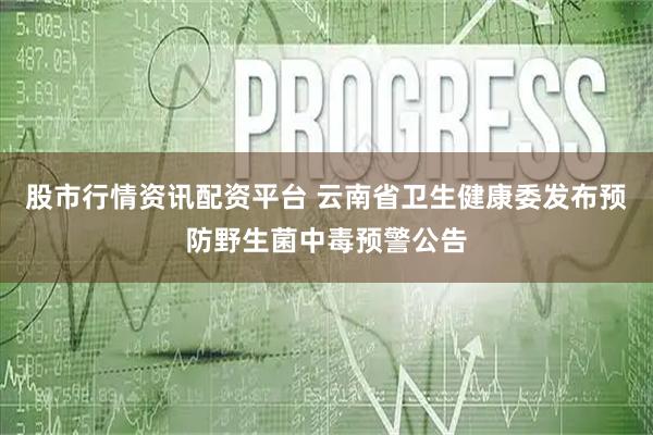股市行情资讯配资平台 云南省卫生健康委发布预防野生菌中毒预警公告
