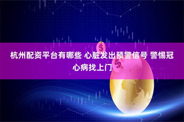 杭州配资平台有哪些 心脏发出预警信号 警惕冠心病找上门