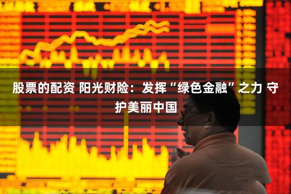 股票的配资 阳光财险：发挥“绿色金融”之力 守护美丽中国